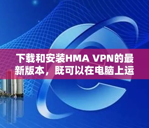 下载和安装HMA VPN的最新版本，既可以在电脑上运行，也可以在手机上安装。以下是详细的步骤指南