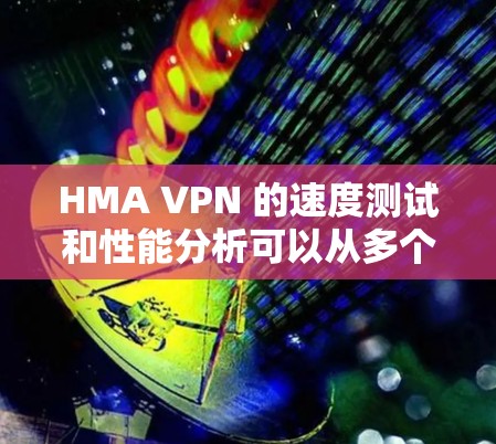 HMA VPN 的速度测试和性能分析可以从多个方面进行评估，以下是一个详细的分析
