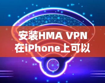 安装HMA VPN在iPhone上可以按照以下步骤进行