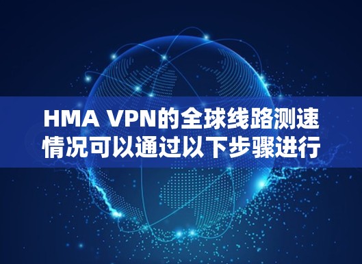 HMA VPN的全球线路测速情况可以通过以下步骤进行测试和评估