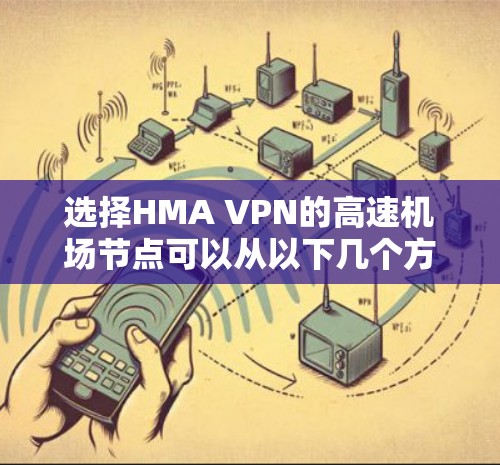 选择HMA VPN的高速机场节点可以从以下几个方面进行优化，以确保在飞行时的网络体验