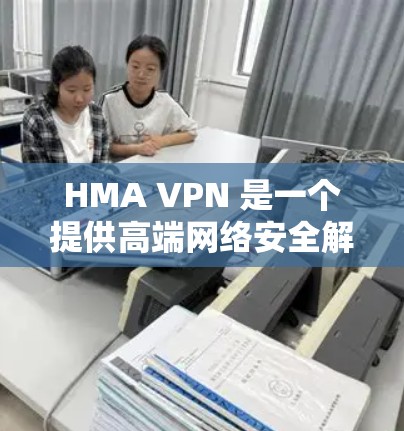 HMA VPN 是一个提供高端网络安全解决方案的知名 VPN 服务提供商，专注于为用户提供高度安全、隐私保护和网络自由的服务。以下是 HMA VPN 的主要功能