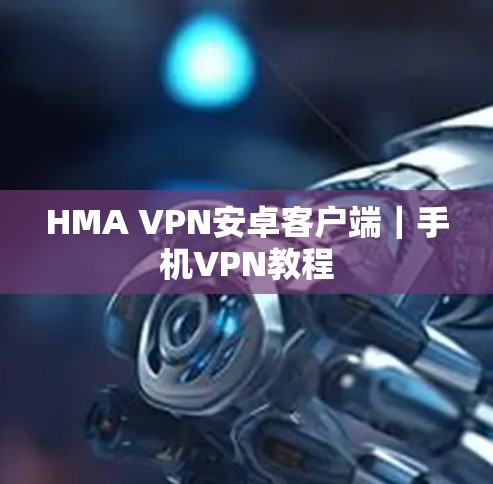 HMA VPN安卓客户端｜手机VPN教程