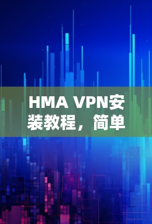 HMA VPN安装教程，简单易懂的步骤指南