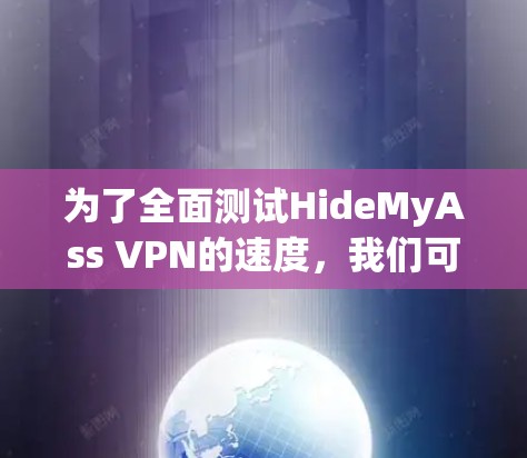 为了全面测试HideMyAss VPN的速度，我们可以按照以下步骤进行测试