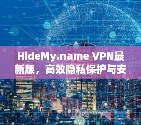HideMy.name VPN最新版，高效隐私保护与安全连接