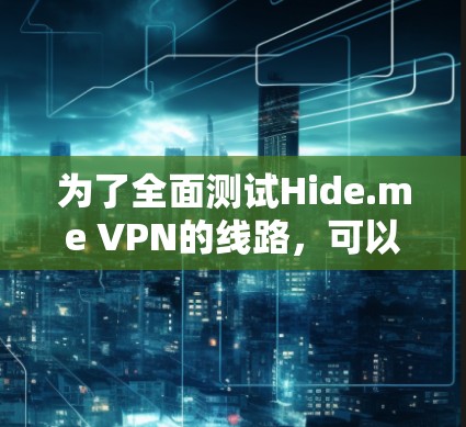 为了全面测试Hide.me VPN的线路，可以按照以下步骤进行