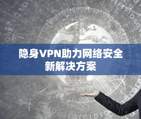 隐身VPN助力网络安全新解决方案 隐身VPN助力网络安全新解决方案