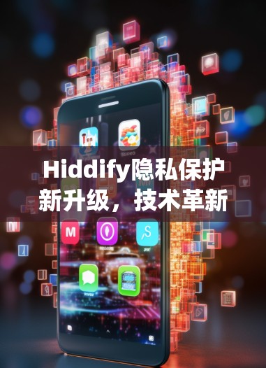 Hiddify隐私保护新升级，技术革新与用户体验提升