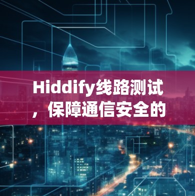 Hiddify线路测试，保障通信安全的关键环节