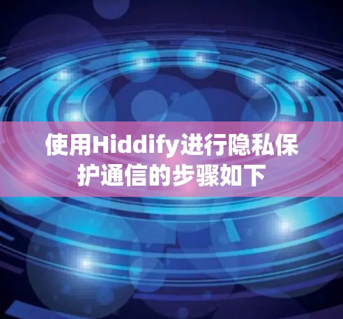 使用Hiddify进行隐私保护通信的步骤如下