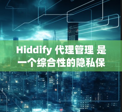 Hiddify 代理管理 是一个综合性的隐私保护工具，旨在帮助用户全面管理和控制他们的网络数据。以下是对 Hiddify 代理管理 的详细分析和总结