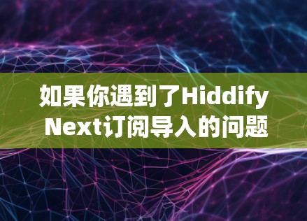 如果你遇到了Hiddify Next订阅导入的问题，以下是一些建议和步骤，帮助你解决问题