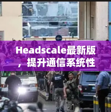 Headscale最新版，提升通信系统性能与兼容性的全新解决方案
