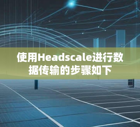 使用Headscale进行数据传输的步骤如下 使用Headscale进行数据传输的步骤如下