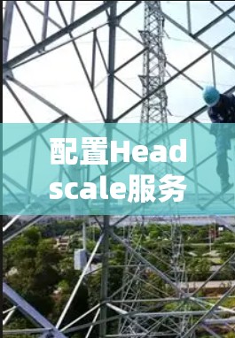 配置Headscale服务器分为几个步骤，以下是详细的指南