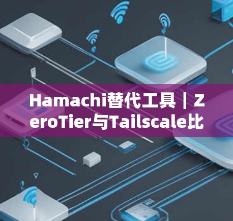 Hamachi替代工具｜ZeroTier与Tailscale比较