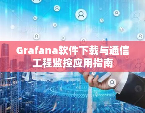 Grafana软件下载与通信工程监控应用指南