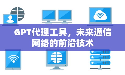 GPT代理工具，未来通信网络的前沿技术