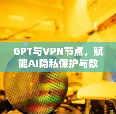 GPT与VPN节点，赋能AI隐私保护与数据安全