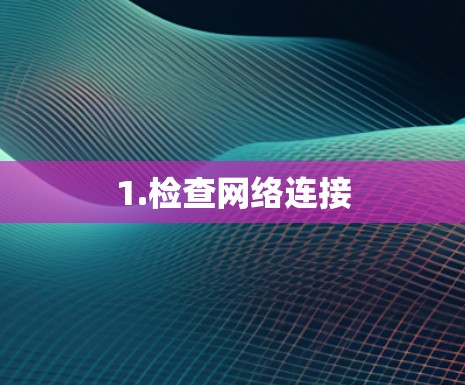 1.检查网络连接