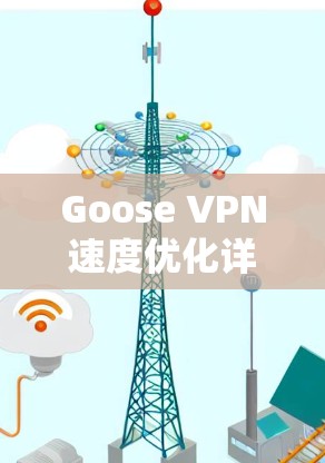 Goose VPN速度优化详解，线路调整与配置技巧