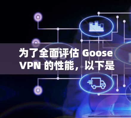 为了全面评估 Goose VPN 的性能，以下是分步骤的测试和测速过程