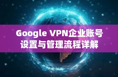 Google VPN企业账号设置与管理流程详解 Google VPN企业账号设置与管理流程详解