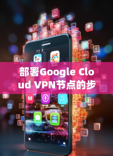 部署Google Cloud VPN节点的步骤如下