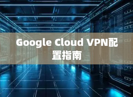 Google Cloud VPN配置指南