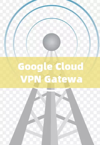 Google Cloud VPN Gateway｜网络连接指南