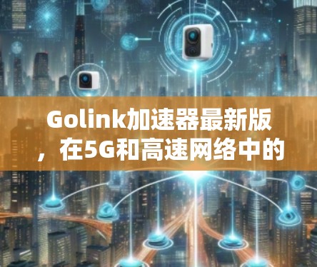 Golink加速器最新版，在5G和高速网络中的应用价值