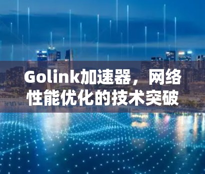 Golink加速器，网络性能优化的技术突破
