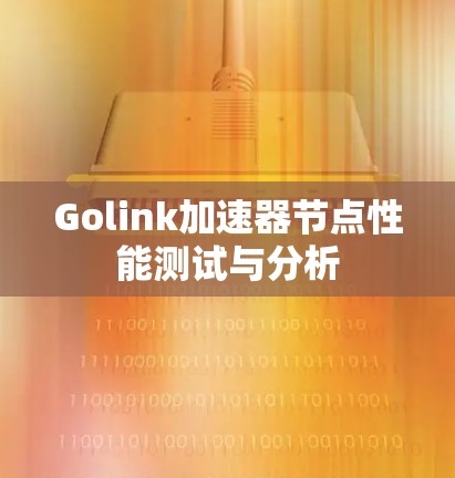 Golink加速器节点性能测试与分析 Golink加速器节点性能测试与分析