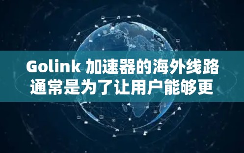 Golink 加速器的海外线路通常是为了让用户能够更快、更稳定地访问国外的网站和服务。Golink 加速器可能通过优化网络路径、使用高效的CDN(内容分发网络)或VPN技术来实现加速 Golink 加速器的海外线路通常是为了让用户能够更快、更稳定地访问国外的网站和服务。Golink 加速器可能通过优化网络路径、使用高效的CDN(内容分发网络)或VPN技术来实现加速