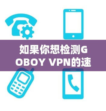 如果你想检测GOBOY VPN的速度，可以按照以下步骤进行