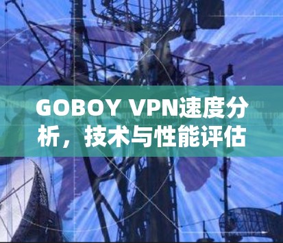 GOBOY VPN速度分析,技术与性能评估 GOBOY VPN速度分析,技术与性能评估