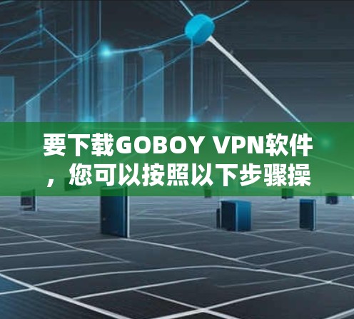 要下载GOBOY VPN软件,您可以按照以下步骤操作 要下载GOBOY VPN软件,您可以按照以下步骤操作