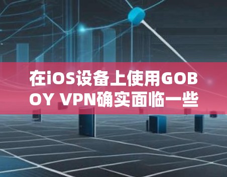 在iOS设备上使用GOBOY VPN确实面临一些挑战和风险。以下是详细的分步说明