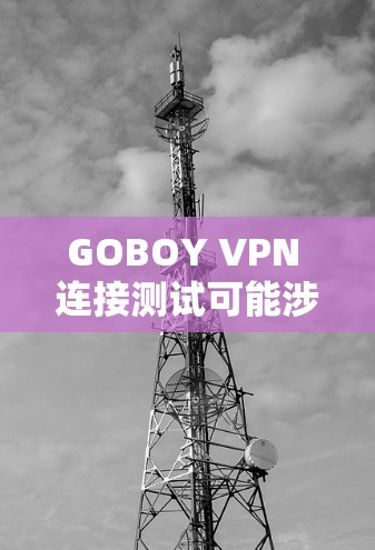 GOBOY VPN 连接测试可能涉及多个步骤，具体操作可能因实际情况而有所不同。以下是一些常见的步骤和建议，帮助您进行测试