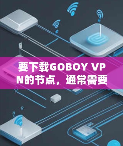 要下载GOBOY VPN的节点，通常需要通过其官方网站或应用商店获取。以下是一些可能的步骤和信息