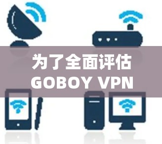 为了全面评估GOBOY VPN的速度和稳定性，可以按照以下步骤进行测试和分析