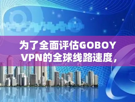为了全面评估GOBOY VPN的全球线路速度，我们可以按照以下步骤进行测试和分析