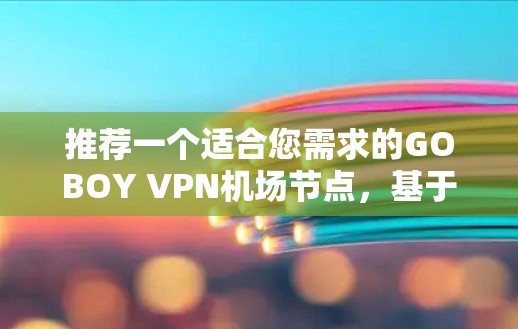 推荐一个适合您需求的GOBOY VPN机场节点，基于您的思考过程，我整理了以下步骤和建议