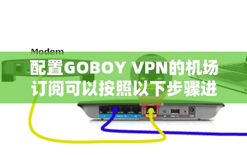 配置GOBOY VPN的机场订阅可以按照以下步骤进行