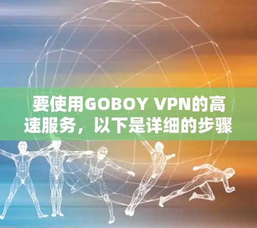 要使用GOBOY VPN的高速服务，以下是详细的步骤指南