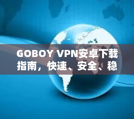 GOBOY VPN安卓下载指南，快速、安全、稳定