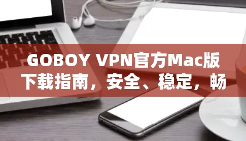 GOBOY VPN官方Mac版下载指南，安全、稳定，畅速上网！