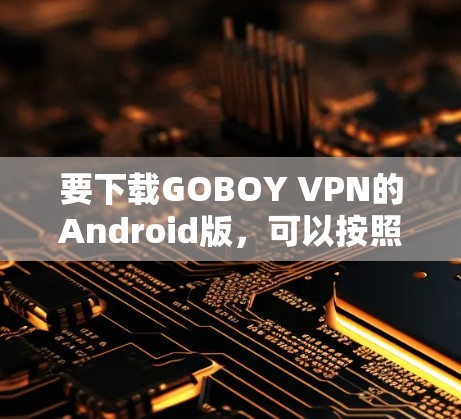 要下载GOBOY VPN的Android版，可以按照以下步骤操作
