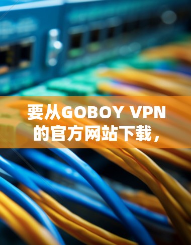 要从GOBOY VPN的官方网站下载，您可以按照以下步骤操作